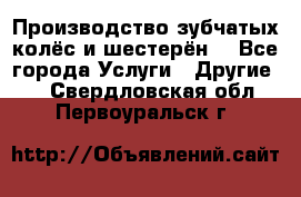 Производство зубчатых колёс и шестерён. - Все города Услуги » Другие   . Свердловская обл.,Первоуральск г.